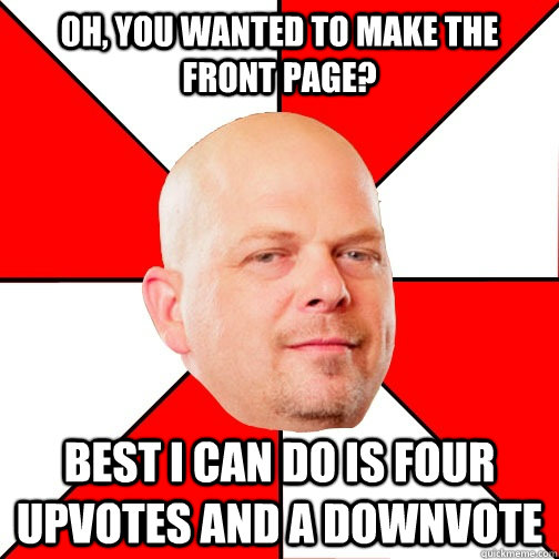 Oh, you wanted to make the front page? Best I can do is four upvotes and a downvote  Pawn Star