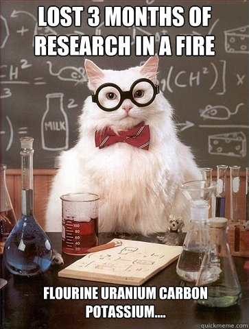 lost 3 months of research in a fire Flourine Uranium Carbon Potassium....  Chemistry Cat