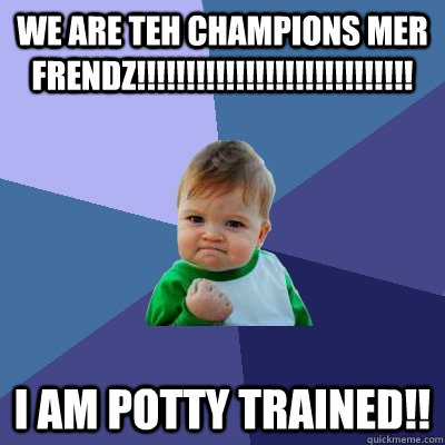 WE ARE TEH CHAMPIONS MER FRENDZ!!!!!!!!!!!!!!!!!!!!!!!!!!!! I AM POTTY TRAINED!! - WE ARE TEH CHAMPIONS MER FRENDZ!!!!!!!!!!!!!!!!!!!!!!!!!!!! I AM POTTY TRAINED!!  Success Kid