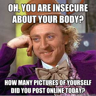 Oh, you are insecure about your body? How many pictures of yourself did you post online today? - Oh, you are insecure about your body? How many pictures of yourself did you post online today?  Condescending Wonka