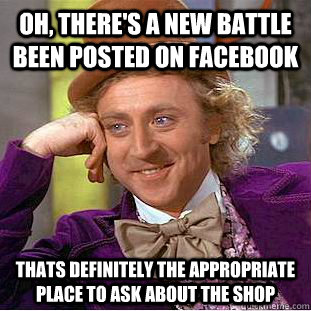 oh, there's a new battle been posted on facebook thats definitely the appropriate place to ask about the shop  Condescending Wonka