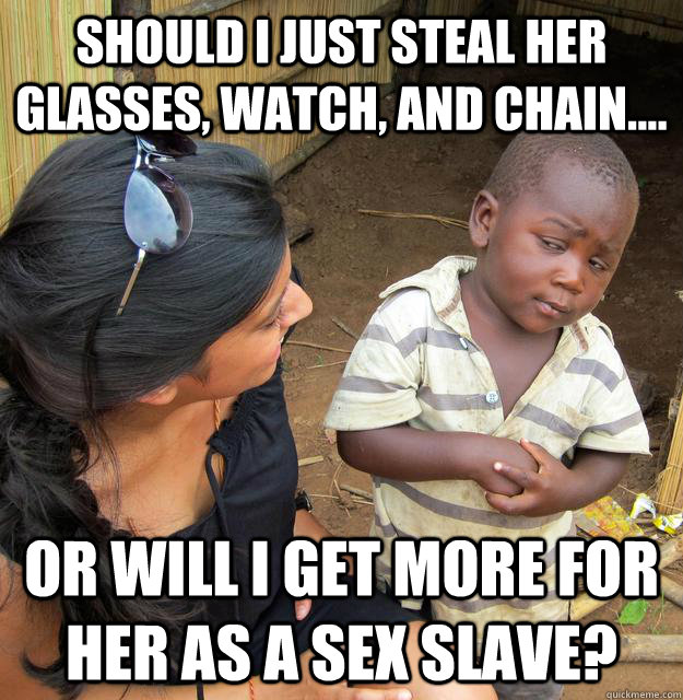 Should I just steal her glasses, watch, and chain.... or will I get more for her as a sex slave?  - Should I just steal her glasses, watch, and chain.... or will I get more for her as a sex slave?   Skeptical Third World Kid