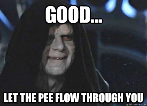 good... let the pee flow through you   Emperor Palpatine