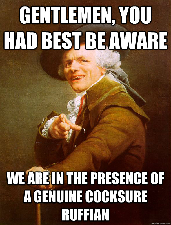 gentlemen, you had best be aware we are in the presence of a genuine cocksure ruffian  Joseph Ducreux