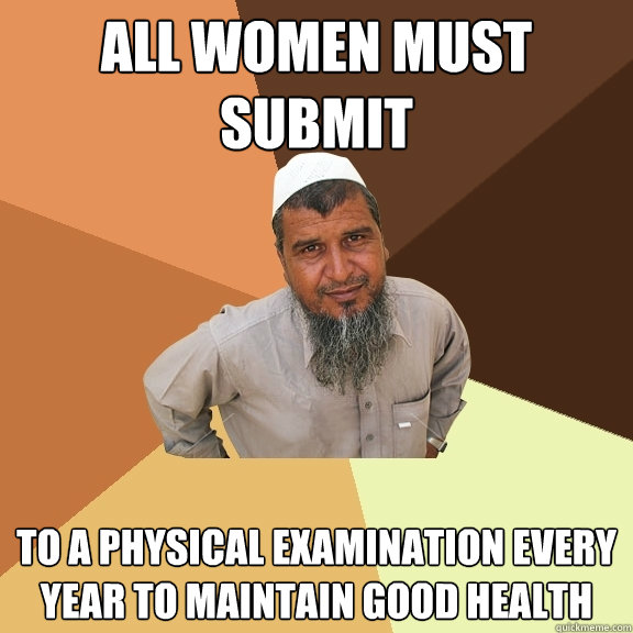 all women must submit to a physical examination every year to maintain good health - all women must submit to a physical examination every year to maintain good health  Ordinary Muslim Man