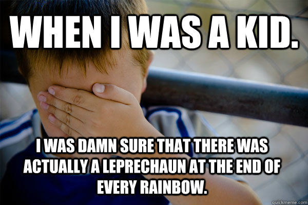 WHEN I WAS A KID. I was damn sure that there was actually a leprechaun at the end of every rainbow.   Confession kid