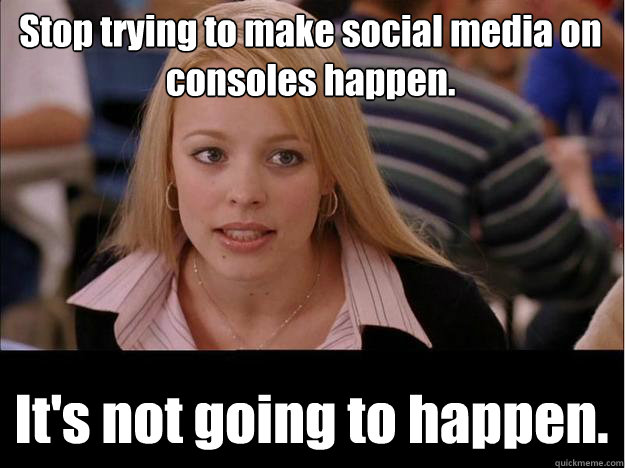 Stop trying to make social media on consoles happen. It's not going to happen.  Its not going to happen