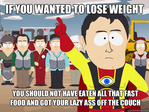 If you wanted to lose weight you should not have eaten all that fast food and got your lazy ass off the couch  Captain Hindsight