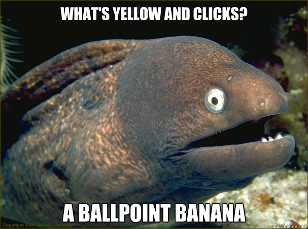 What's yellow and clicks? A ballpoint banana  Bad Joke Eel