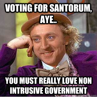 Voting for Santorum, aye.. You must really love non intrusive government  Condescending Wonka