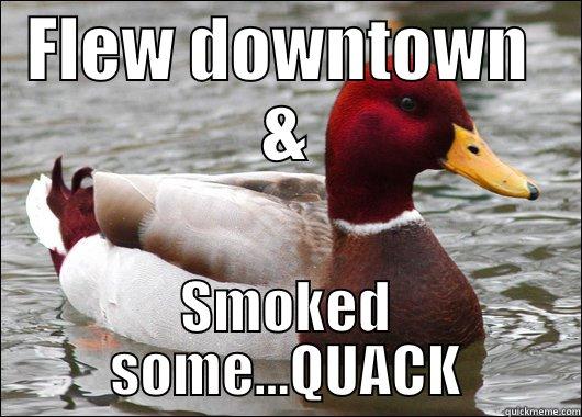 FLEW DOWNTOWN  & SMOKED SOME...QUACK Malicious Advice Mallard