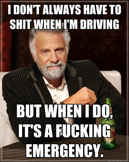 I don't always have to shit when I'm driving But when I do, it's a fucking emergency.  The Most Interesting Man In The World