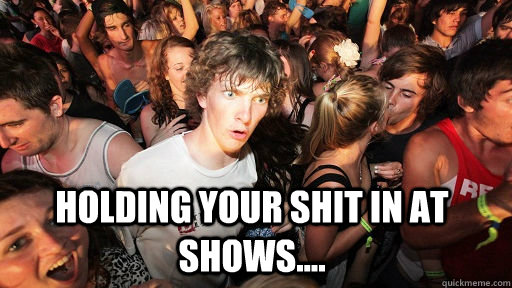  holding your shit in at shows.... -  holding your shit in at shows....  Sudden Clarity Clarence