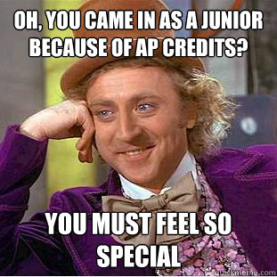 Oh, you came in as a junior because of ap credits? you must feel so special  Creepy Wonka