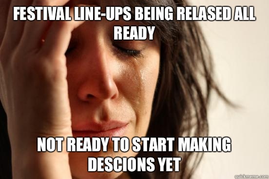 Festival line-ups being relased all ready Not ready to start making descions yet  First World Problems