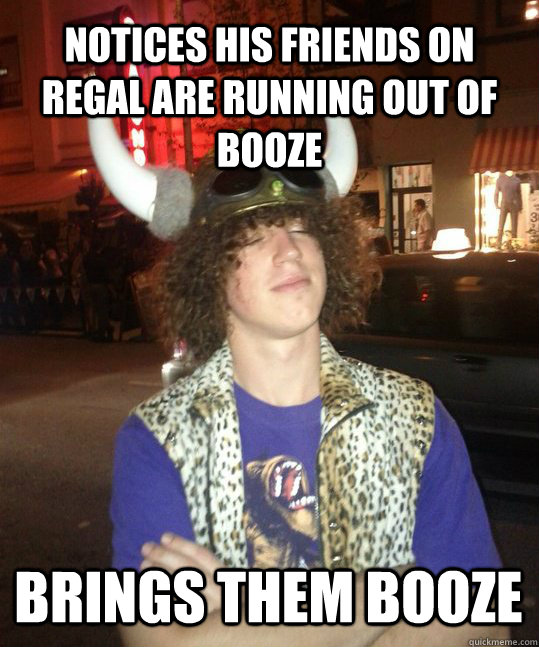 Notices his friends on regal are running out of booze Brings them booze  