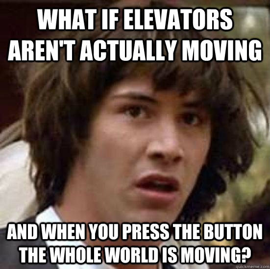 What if elevators aren't actually moving And when you press the button the whole world is moving?  conspiracy keanu