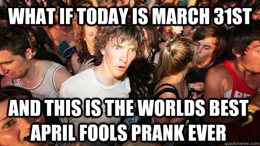 what if today is March 31st and this is the worlds best april fools prank ever - what if today is March 31st and this is the worlds best april fools prank ever  Sudden Clarity Clarence