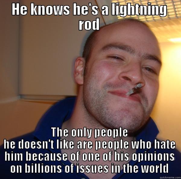 HE KNOWS HE'S A LIGHTNING ROD THE ONLY PEOPLE HE DOESN'T LIKE ARE PEOPLE WHO HATE HIM BECAUSE OF ONE OF HIS OPINIONS ON BILLIONS OF ISSUES IN THE WORLD Good Guy Greg 