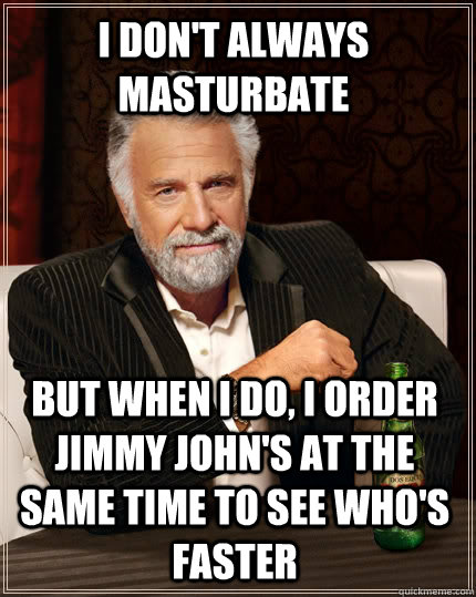 I don't always masturbate But when I do, I order Jimmy John's at the same time to see who's faster  The Most Interesting Man In The World