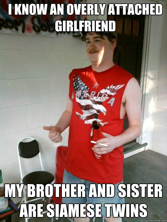 I know an overly attached girlfriend my brother and sister are siamese twins
  Redneck Randal