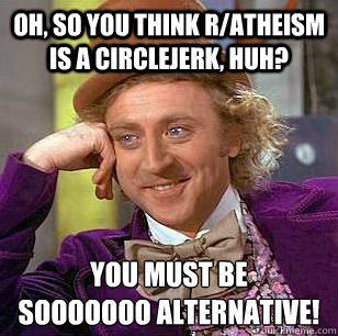 Oh, so you think r/atheism is a circlejerk, huh? You must be 
sooooooo alternative!  Condescending Wonka