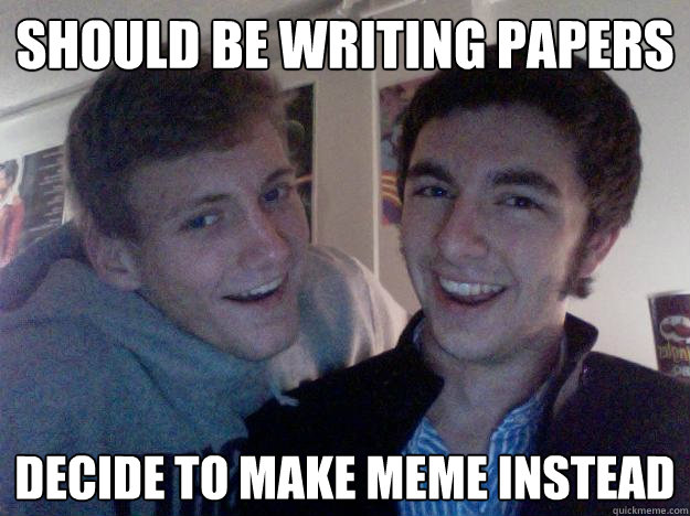 Should be writing papers Decide to make meme instead  