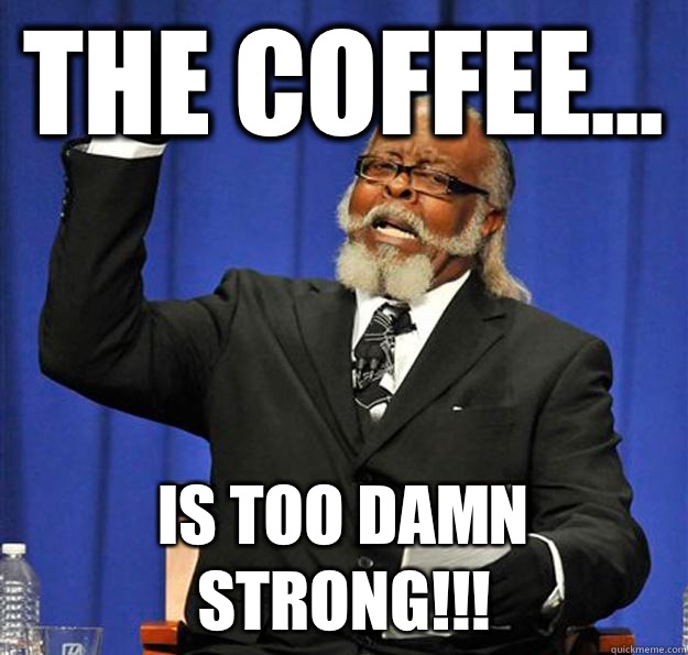 The Coffee... Is too damn STRONG!!!  Jimmy McMillan