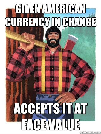Given American Currency in Change Accepts it at face value  Average Canadian