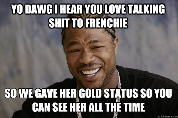 YO dawg I HEAR YOU love talking shit to frenchie so we gave her gold status so you can see her all the time  Xzibit meme