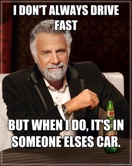 I don't always drive 
fast but when I do, it's in someone elses car. - I don't always drive 
fast but when I do, it's in someone elses car.  The Most Interesting Man In The World