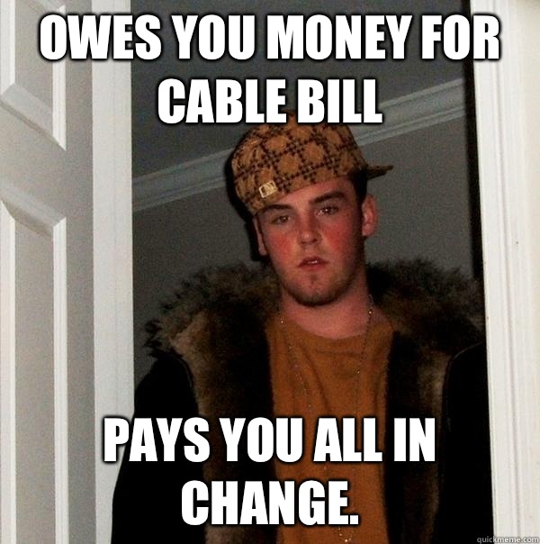 Owes you money for cable bill Pays you all in change.  Scumbag Steve