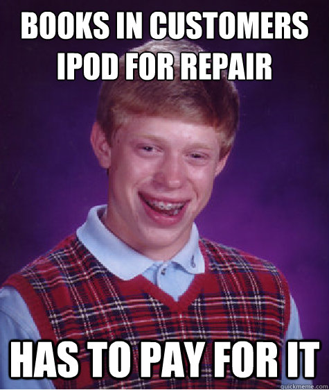 Books in customers ipod for repair has to pay for it  Bad Luck Brian