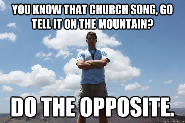 you know that church song, go tell it on the mountain? do the opposite.  