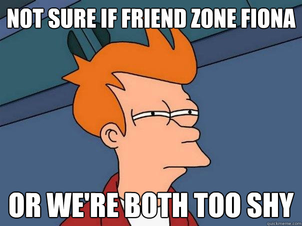 not sure if friend zone fiona or we're both too shy  Futurama Fry