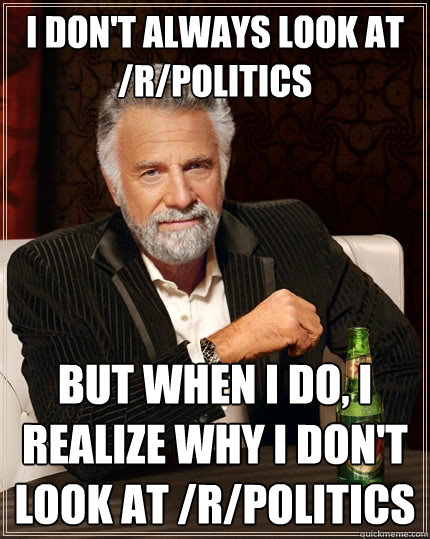 I don't always look at /r/politics But when I do, I realize why I don't look at /r/politics  The Most Interesting Man In The World