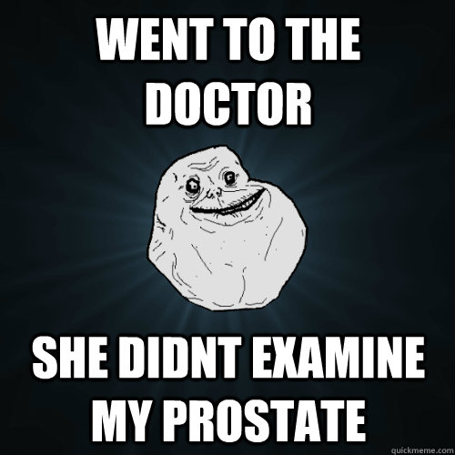 WENT TO THE DOCTOR SHE DIDNT EXAMINE MY PROSTATE  Forever Alone