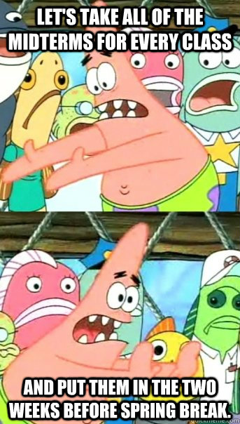 Let's take all of the midterms for every class and put them in the two weeks before spring break.   Push it somewhere else Patrick