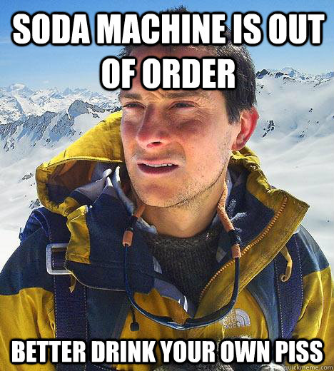 Soda machine is out of order Better drink your own piss  Bear Grylls