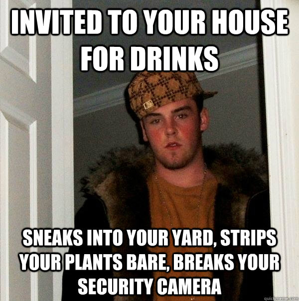 invited to your house for drinks sneaks into your yard, strips your plants bare, breaks your security camera - invited to your house for drinks sneaks into your yard, strips your plants bare, breaks your security camera  Scumbag Steve