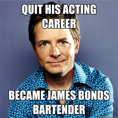 Quit his acting career became james bonds bartender  Awesome Michael J Fox