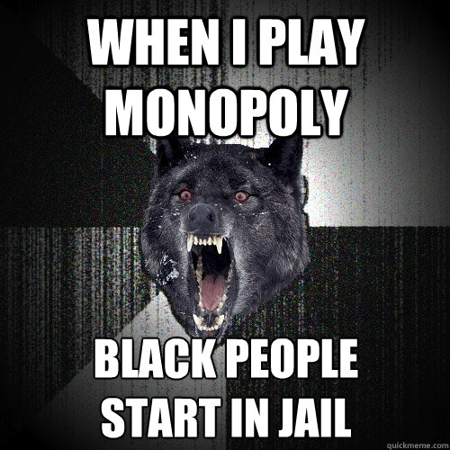 when i play monopoly black people
start in jail - when i play monopoly black people
start in jail  Insanity Wolf