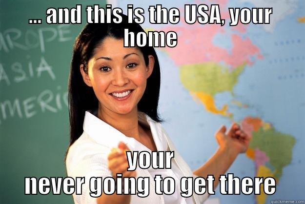 ... and this is the USA, your home - ... AND THIS IS THE USA, YOUR HOME YOUR NEVER GOING TO GET THERE Unhelpful High School Teacher