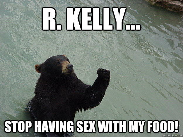 R. Kelly... Stop having sex with my food!  Vengeful Bear