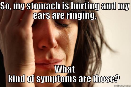 What kind of symptoms are those?  - SO, MY STOMACH IS HURTING AND MY EARS ARE RINGING. WHAT KIND OF SYMPTOMS ARE THOSE?  First World Problems