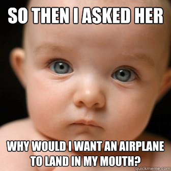 So then I asked her why would i want an airplane to land in my mouth?  Serious Baby