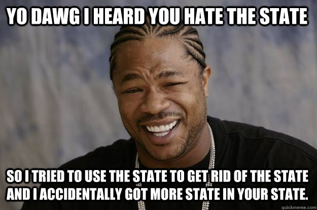 Yo dawg i heard you hate the state so I tried to use the state to get rid of the state and I accidentally got more state in your state.  Xzibit meme