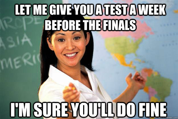 Let me give you a test a week before the finals I'm sure you'll do fine  Unhelpful High School Teacher