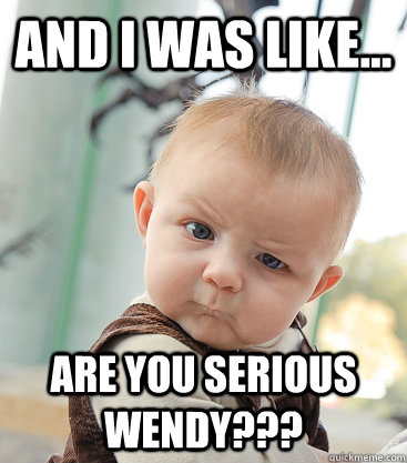 AND I WAS LIKE... ARE YOU SERIOUS WENDY???  skeptical baby