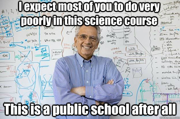I expect most of you to do very poorly in this science course This is a public school after all  Engineering Professor